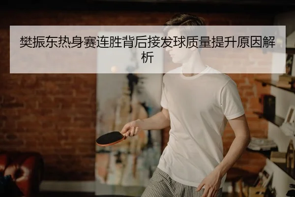 樊振东热身赛连胜背后接发球质量提升原因解析