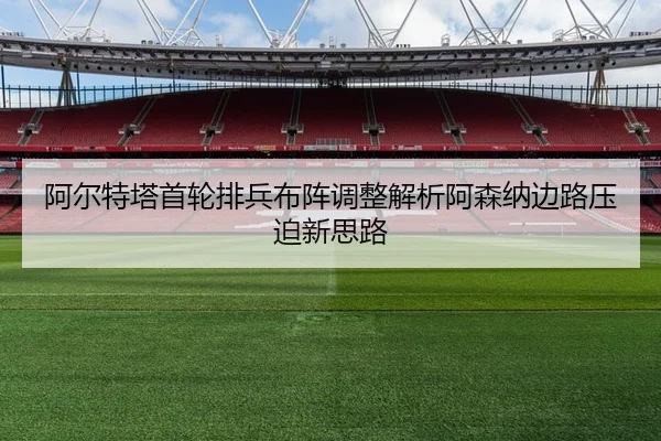 阿尔特塔首轮排兵布阵调整解析阿森纳边路压迫新思路