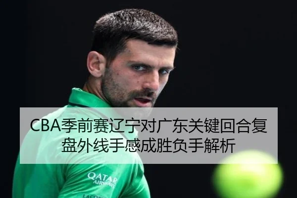 CBA季前赛辽宁对广东关键回合复盘外线手感成胜负手解析