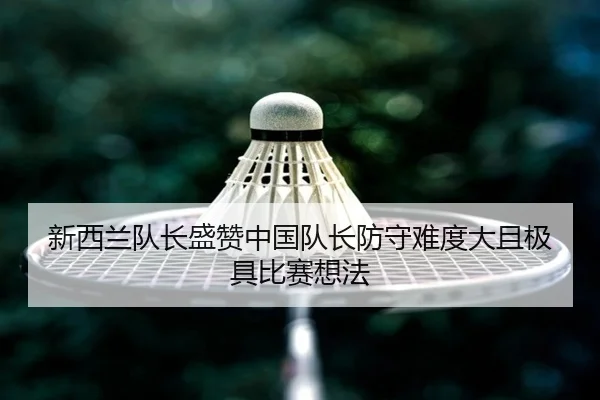 新西兰队长盛赞中国队长防守难度大且极具比赛想法
